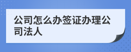公司怎么办签证办理公司法人