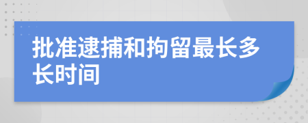 批准逮捕和拘留最长多长时间