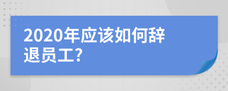 2020年应该如何辞退员工?