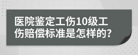 医院鉴定工伤10级工伤赔偿标准是怎样的？
