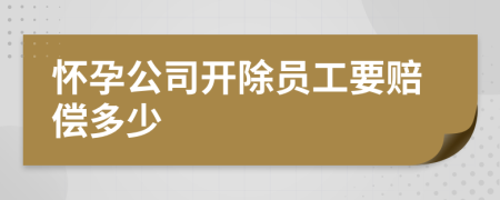 怀孕公司开除员工要赔偿多少