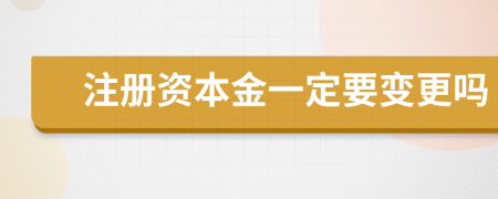 注册资本金一定要变更吗