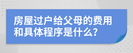 房屋过户给父母的费用和具体程序是什么？