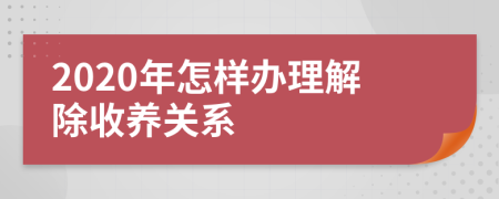 2020年怎样办理解除收养关系