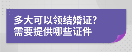 多大可以领结婚证? 需要提供哪些证件