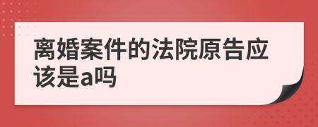 离婚案件的法院原告应该是a吗