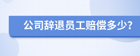 公司辞退员工赔偿多少？