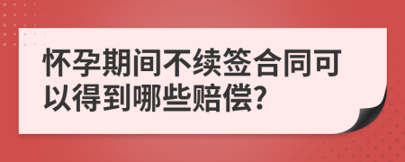 怀孕期间不续签合同可以得到哪些赔偿?