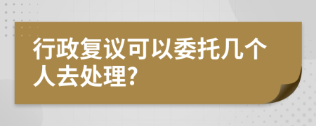 行政复议可以委托几个人去处理?