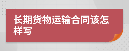 长期货物运输合同该怎样写