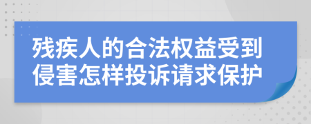 残疾人的合法权益受到侵害怎样投诉请求保护