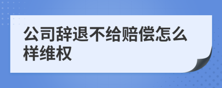 公司辞退不给赔偿怎么样维权