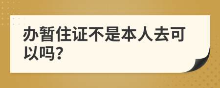 办暂住证不是本人去可以吗？