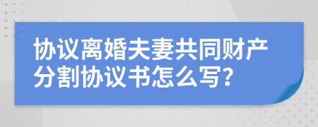 协议离婚夫妻共同财产分割协议书怎么写？