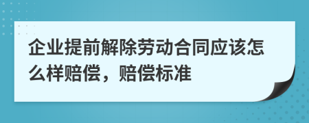 企业提前解除劳动合同应该怎么样赔偿，赔偿标准