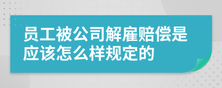 员工被公司解雇赔偿是应该怎么样规定的