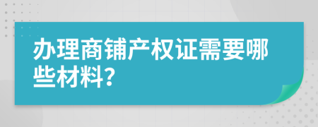 办理商铺产权证需要哪些材料？