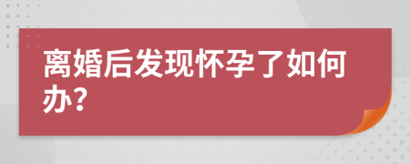 离婚后发现怀孕了如何办？