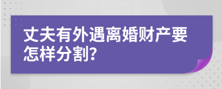 丈夫有外遇离婚财产要怎样分割？