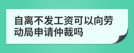 自离不发工资可以向劳动局申请仲裁吗