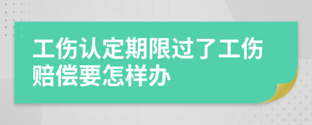 工伤认定期限过了工伤赔偿要怎样办