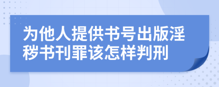 为他人提供书号出版淫秽书刊罪该怎样判刑