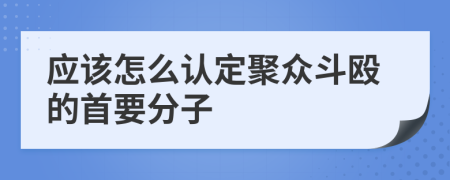 应该怎么认定聚众斗殴的首要分子