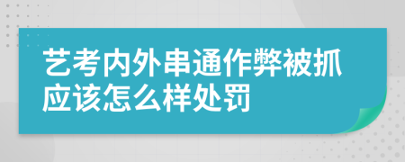 艺考内外串通作弊被抓应该怎么样处罚