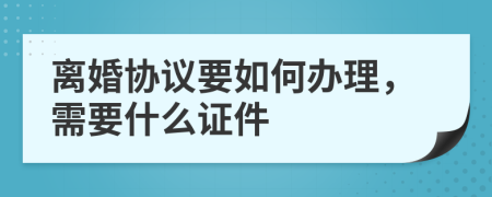 离婚协议要如何办理，需要什么证件