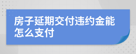 房子延期交付违约金能怎么支付