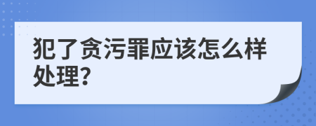 犯了贪污罪应该怎么样处理？