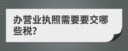 办营业执照需要要交哪些税？