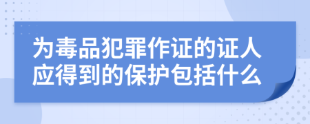 为毒品犯罪作证的证人应得到的保护包括什么