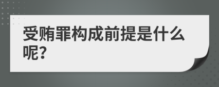 受贿罪构成前提是什么呢？