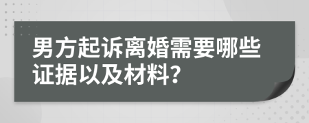 男方起诉离婚需要哪些证据以及材料？