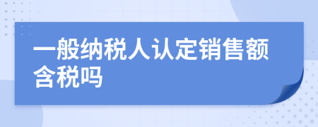 一般纳税人认定销售额含税吗