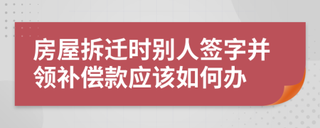 房屋拆迁时别人签字并领补偿款应该如何办