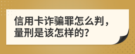 信用卡诈骗罪怎么判，量刑是该怎样的？