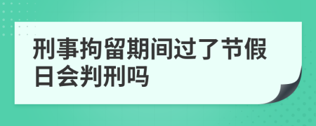 刑事拘留期间过了节假日会判刑吗