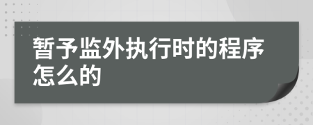 暂予监外执行时的程序怎么的