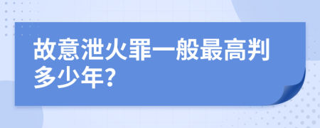 故意泄火罪一般最高判多少年？