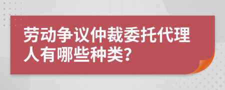 劳动争议仲裁委托代理人有哪些种类？