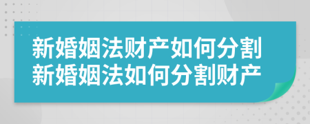 新婚姻法财产如何分割新婚姻法如何分割财产