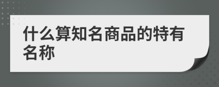 什么算知名商品的特有名称