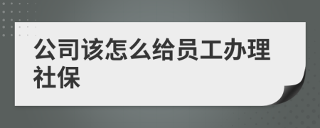 公司该怎么给员工办理社保