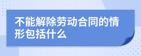 不能解除劳动合同的情形包括什么