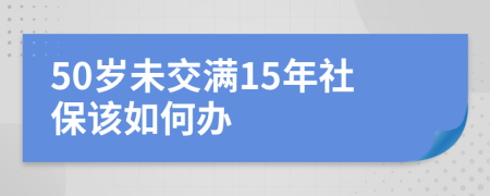 50岁未交满15年社保该如何办