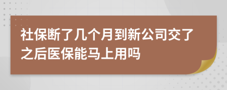 社保断了几个月到新公司交了之后医保能马上用吗