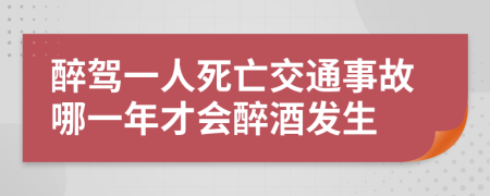 醉驾一人死亡交通事故哪一年才会醉酒发生