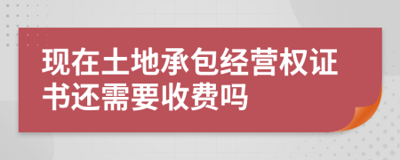 现在土地承包经营权证书还需要收费吗